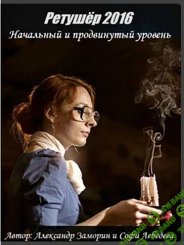 [Александр Заморин и Софи Лебедева] Ретушёр. Начальный и продвинутый уровень (2016)
