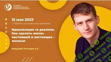 [ИИП, Александр Гончаров] Идеализация vs реализм. Как сделать жизнь настоящей и настоящее – жизнью (2023)
