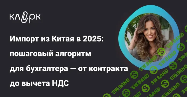 [klerk, Людмила Ганичева] Импорт из Китая в 2025: пошаговый алгоритм для бухгалтера — от контракта до вычета НДС (2025)