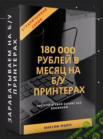 [Максим Юшко] Бизнес-план «180 000 рублей в месяц на б/у принтерах». Базовый (2019)