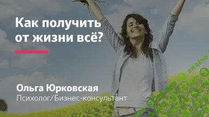 [Ольги Юрковской] Как получить от жизни всё