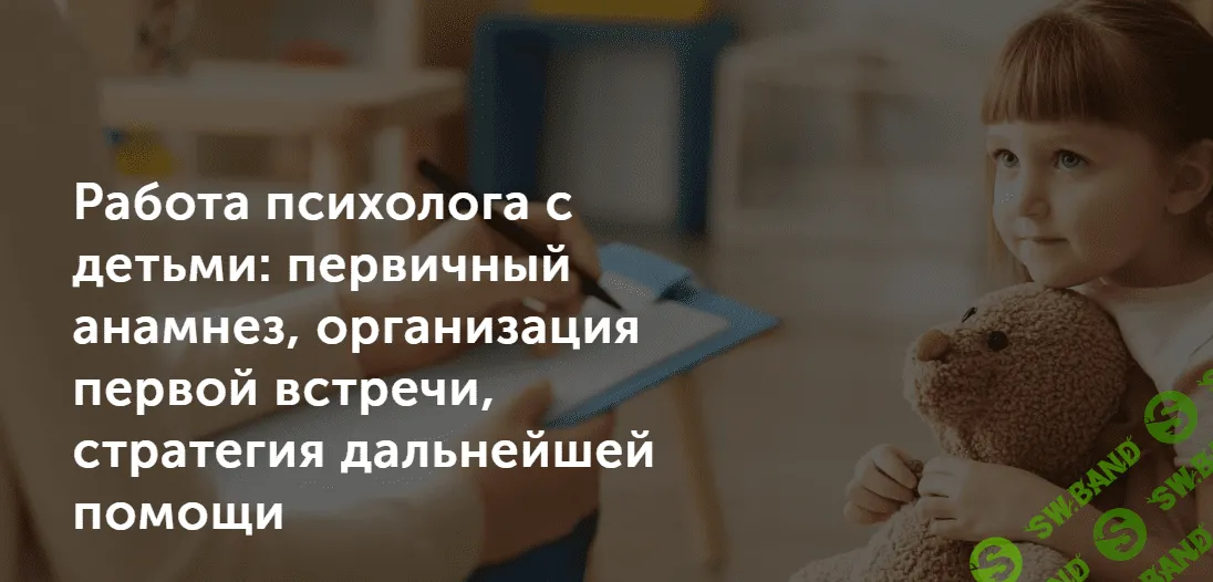 [Татьяна Могильникова] Работа психолога с детьми: первичный анамнез, организация первой встречи, стратегия дальнейшей помощи (2021)