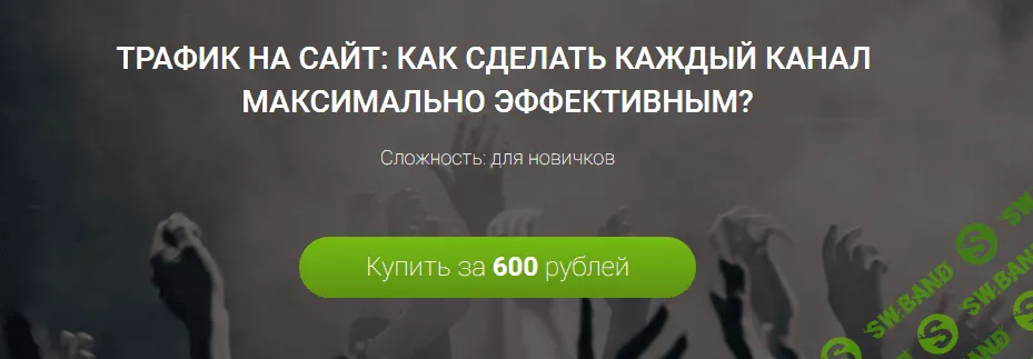 ТРАФИК НА САЙТ: КАК СДЕЛАТЬ КАЖДЫЙ КАНАЛ МАКСИМАЛЬНО ЭФФЕКТИВНЫМ?