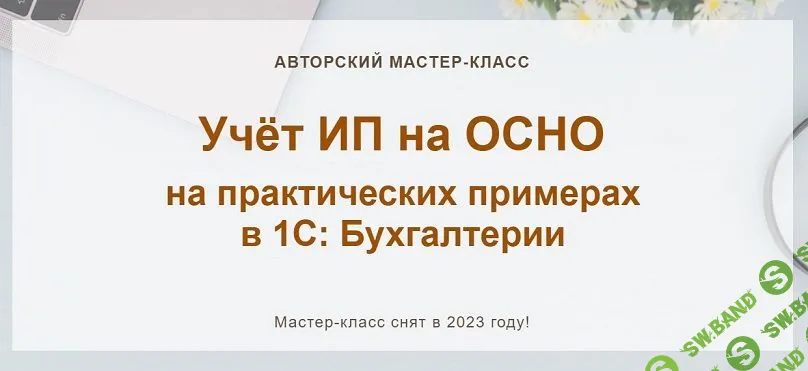 [учетбеззабот.рф] Учёт ИП на ОСНО на практических примерах в 1С Бухгалтерии. Конспект (2023)